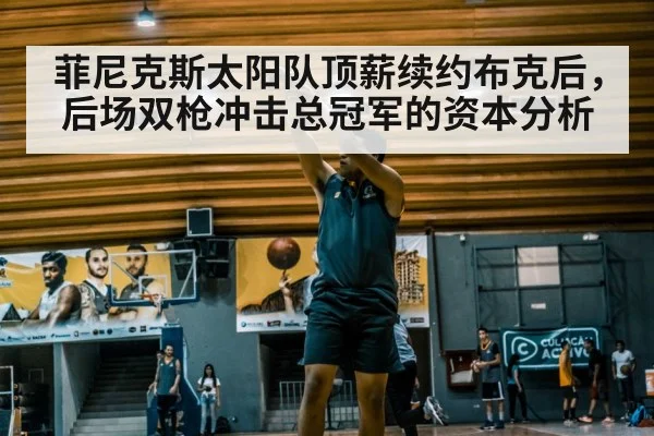 菲尼克斯太阳队顶薪续约布克后,后场双枪冲击总冠军的资本分析