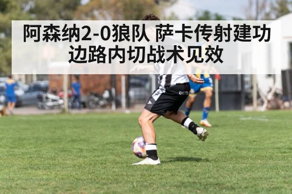 阿森纳2-0狼队 萨卡传射建功 边路内切战术见效