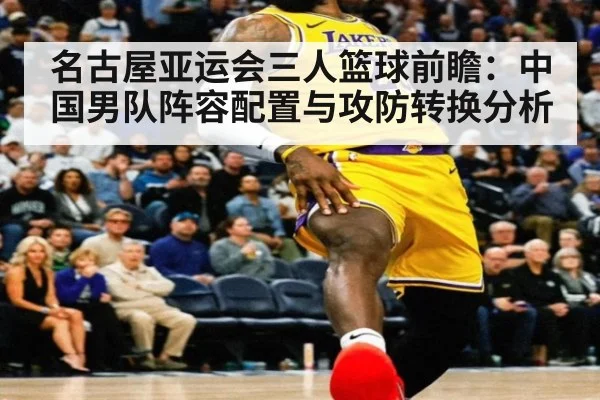 名古屋亚运会三人篮球前瞻：中国男队阵容配置与攻防转换分析