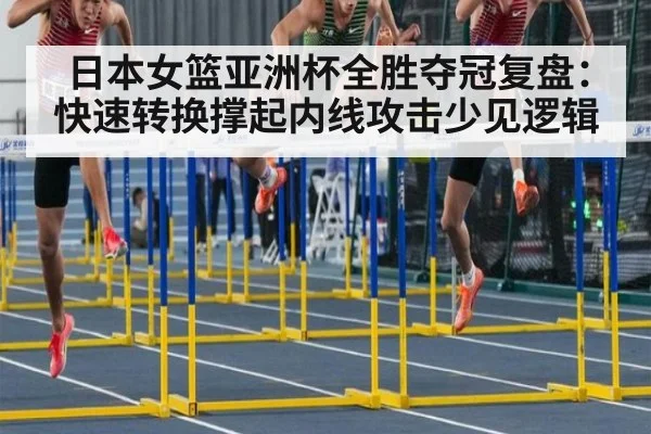 日本女篮亚洲杯全胜夺冠复盘：快速转换撑起内线攻击少见逻辑