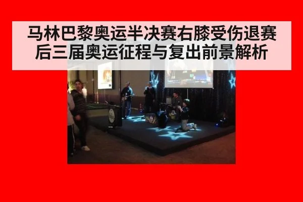 马林巴黎奥运半决赛右膝受伤退赛后三届奥运征程与复出前景解析